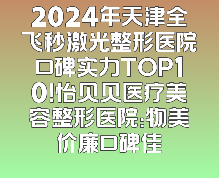 2024年天津全飞秒激光整形医院口碑实力TOP10！怡贝贝医疗美容整形医院：物美价廉口碑佳
