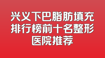 兴义下巴脂肪填充排行榜前十名整形医院推荐