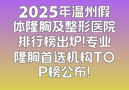 2025年温州假体隆胸及整形医院排行榜出炉！专业隆胸首选机构TOP榜公布！