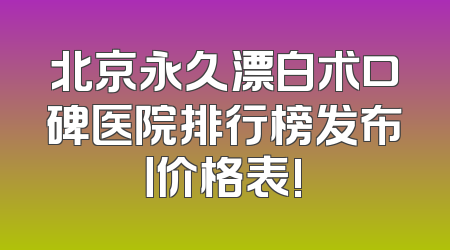 北京永久漂白术口碑医院排行榜发布丨价格表!