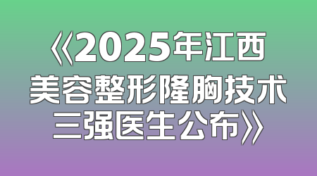 《2025年江西美容整形隆胸技术三强医生公布》