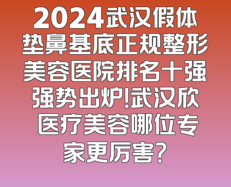 2024武汉假体垫鼻基底正规整形美容医院排名十强强势出炉！武汉欣悅医疗美容哪位专家更厉害？