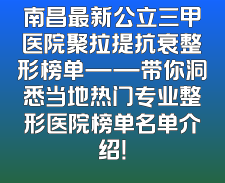 南昌最新公立三甲医院聚拉提抗衰整形榜单——带你洞悉当地热门专业整形医院榜单名单介绍！