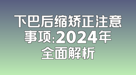下巴后缩矫正注意事项：2024年全面解析