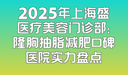 2025年上海盛医疗美容门诊部：隆胸抽脂减肥口碑医院实力盘点