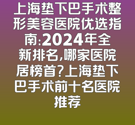 上海垫下巴手术整形美容医院优选指南：2024年全新排名，哪家医院居榜首？上海垫下巴手术前十名医院推荐