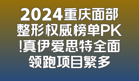 2024重庆面部整形权威榜单PK！真伊爱思特全面领跑项目繁多