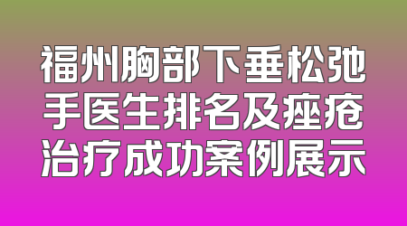 福州胸部下垂松弛手医生排名及痤疮治疗成功案例展示