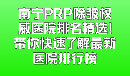 南宁PRP除皱权威医院排名精选！带你快速了解最新医院排行榜