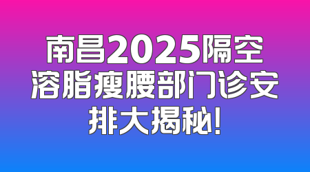 南昌2025隔空溶脂瘦腰部门诊安排大揭秘！