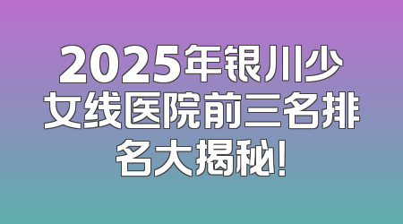 2025年银川少女线医院前三名排名大揭秘！
