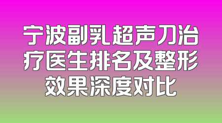 宁波副乳超声刀治疗医生排名及整形效果深度对比