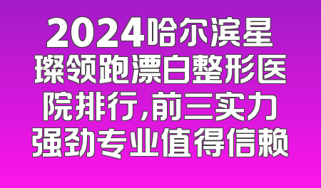 2024哈尔滨星璨领跑漂白整形医院排行，前三实力强劲专业值得信赖