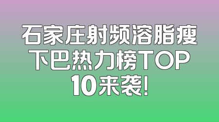 石家庄射频溶脂瘦下巴热力榜TOP10来袭！