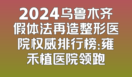 2024乌鲁木齐假体法再造整形医院权威排行榜：雍禾植医院领跑