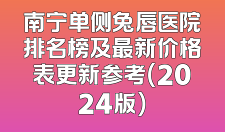 南宁单侧兔唇医院排名榜及最新价格表更新参考（2024版）