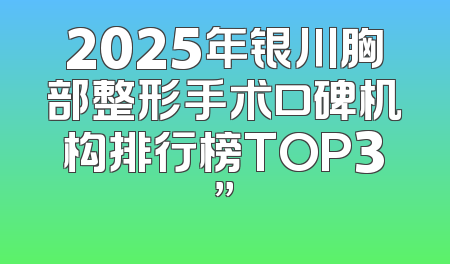 2025年银川胸部整形手术口碑机构排行榜TOP3”