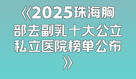 《2025珠海胸部去副乳十大公立私立医院榜单公布》