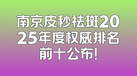 南京皮秒祛斑2025年度权威排名前十公布！