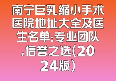 南宁巨乳缩小手术医院地址大全及医生名单：专业团队，信誉之选（2024版）