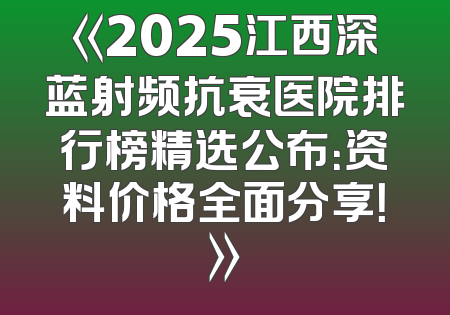 《2025江西深蓝射频抗衰医院排行榜精选公布：资料价格全面分享！》