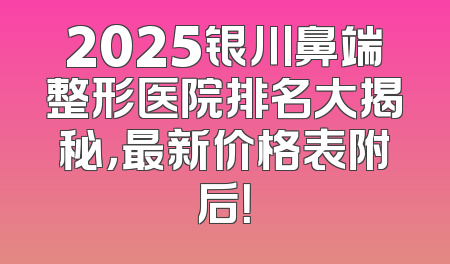 2025银川鼻端整形医院排名大揭秘，最新价格表附后！