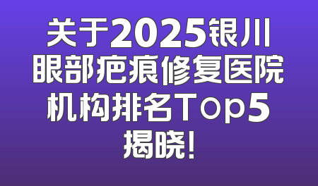 关于2025银川眼部疤痕修复医院机构排名Top5揭晓！