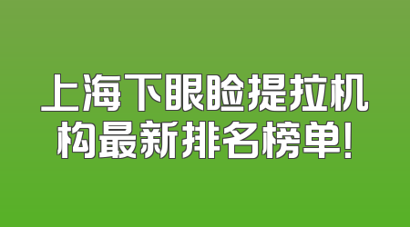 上海下眼睑提拉机构最新排名榜单！
