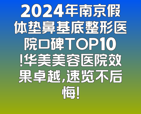 2024年南京假体垫鼻基底整形医院口碑TOP10！华美美容医院效果卓越，速览不后悔！