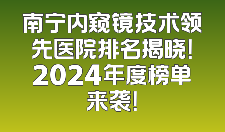 南宁内窥镜技术领先医院排名揭晓！2024年度榜单来袭！