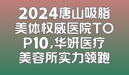 2024唐山吸脂美体权威医院TOP10，华妍医疗美容所实力领跑
