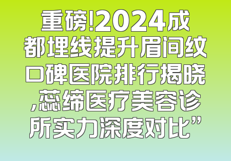 重磅！2024成都埋线提升眉间纹口碑医院排行揭晓，蕊缔医疗美容诊所实力深度对比”