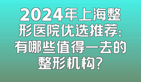 2024年上海整形医院优选推荐：有哪些值得一去的整形机构？