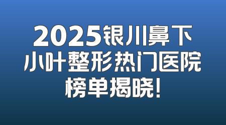 2025银川鼻下小叶整形热门医院榜单揭晓！