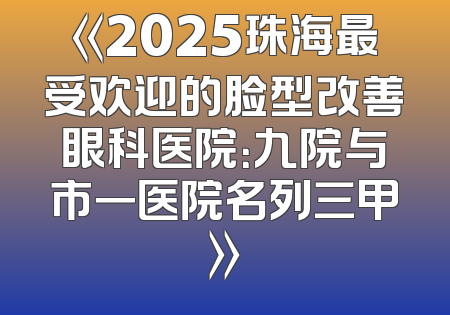 《2025珠海最受欢迎的脸型改善眼科医院：九院与市一医院名列三甲》