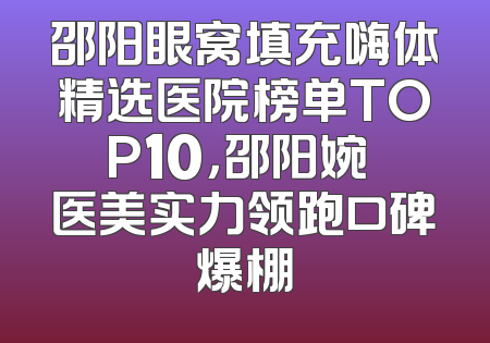 邵阳眼窝填充嗨体精选医院榜单TOP10，邵阳婉媄医美实力领跑口碑爆棚