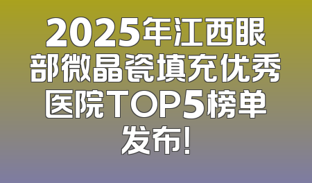 2025年江西眼部微晶瓷填充优秀医院TOP5榜单发布！