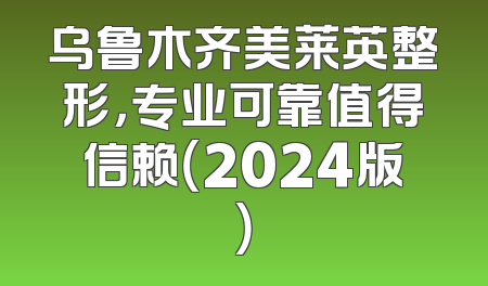 乌鲁木齐美莱英整形，专业可靠值得信赖（2024版）
