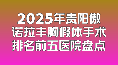 2025年贵阳傲诺拉丰胸假体手术排名前五医院盘点