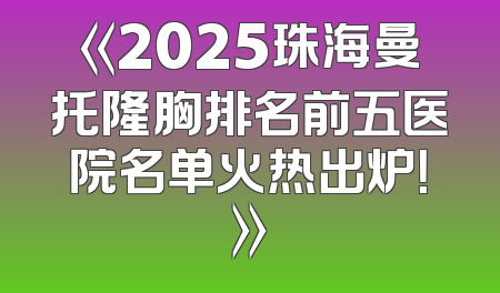 《2025珠海曼托隆胸排名前五医院名单火热出炉！》