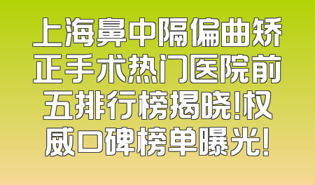 上海鼻中隔偏曲矫正手术热门医院前五排行榜揭晓！权威口碑榜单曝光！