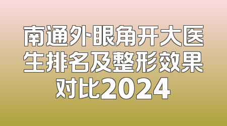 南通外眼角开大医生排名及整形效果对比2024