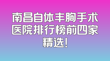 南昌自体丰胸手术医院排行榜前四家精选！
