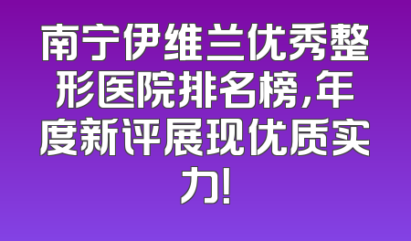 南宁伊维兰优秀整形医院排名榜，年度新评展现优质实力！