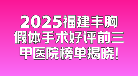 2025福建丰胸假体手术好评前三甲医院榜单揭晓！