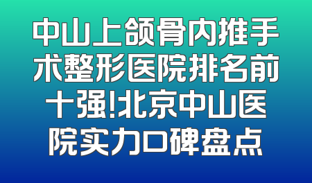 中山上颌骨内推手术整形医院排名前十强！北京中山医院实力口碑盘点