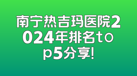 南宁热吉玛医院2024年排名top5分享！
