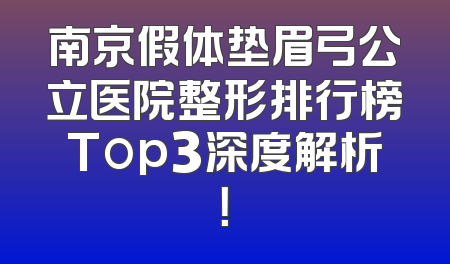 南京假体垫眉弓公立医院整形排行榜Top3深度解析！