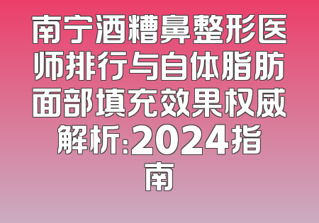 南宁酒糟鼻整形医师排行与自体脂肪面部填充效果权威解析：2024指南