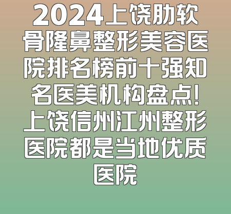 2024上饶肋软骨隆鼻整形美容医院排名榜前十强知名医美机构盘点！上饶信州江州整形医院都是当地优质医院